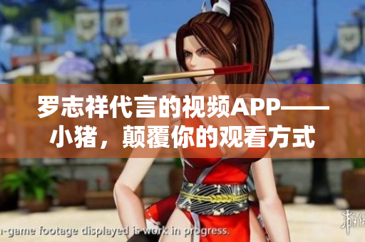 罗志祥代言的视频APP——小猪，颠覆你的观看方式