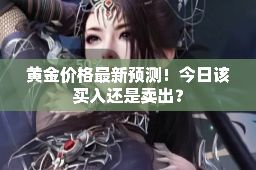 黄金价格最新预测！今日该买入还是卖出？