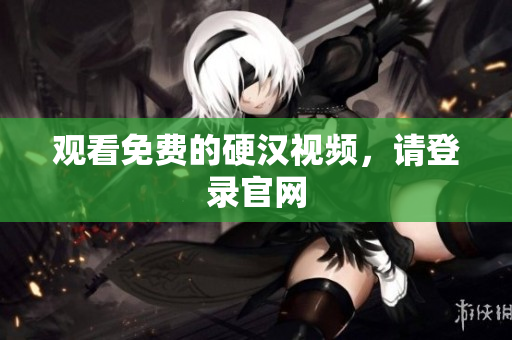 观看免费的硬汉视频，请登录官网