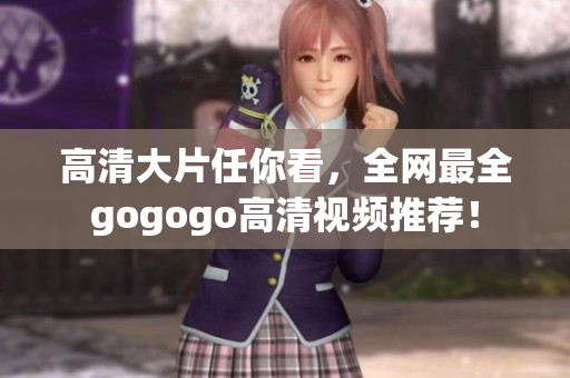 高清大片任你看，全网最全gogogo高清视频推荐！