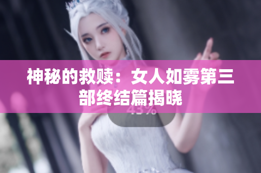 神秘的救赎：女人如雾第三部终结篇揭晓