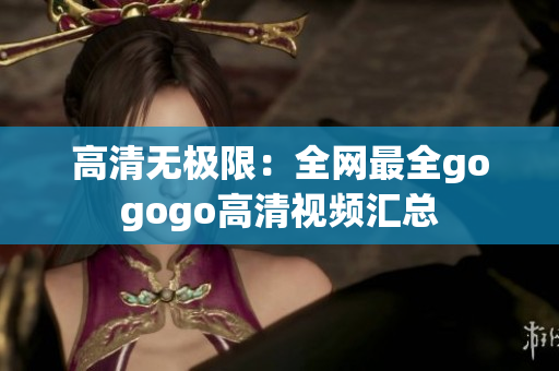 高清无极限：全网最全gogogo高清视频汇总