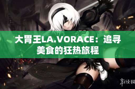大胃王LA.VORACE：追寻美食的狂热旅程