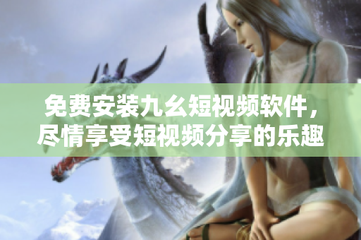 免费安装九幺短视频软件，尽情享受短视频分享的乐趣
