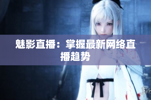 魅影直播：掌握最新网络直播趋势