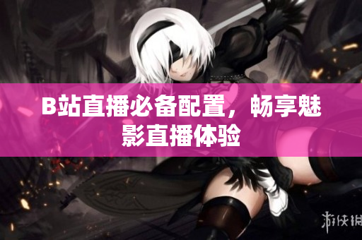 B站直播必备配置，畅享魅影直播体验
