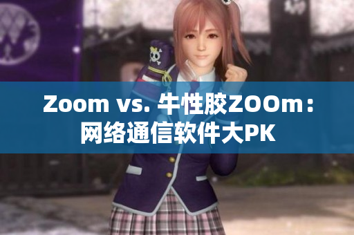 Zoom vs. 牛性胶ZOOm：网络通信软件大PK
