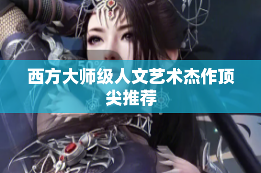 西方大师级人文艺术杰作顶尖推荐