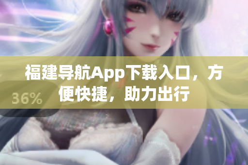福建导航App下载入口，方便快捷，助力出行