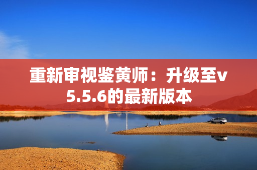 重新审视鉴黄师：升级至v5.5.6的最新版本