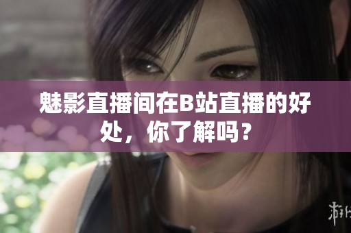 魅影直播间在B站直播的好处，你了解吗？
