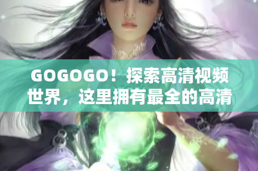 GOGOGO！探索高清视频世界，这里拥有最全的高清大片资源