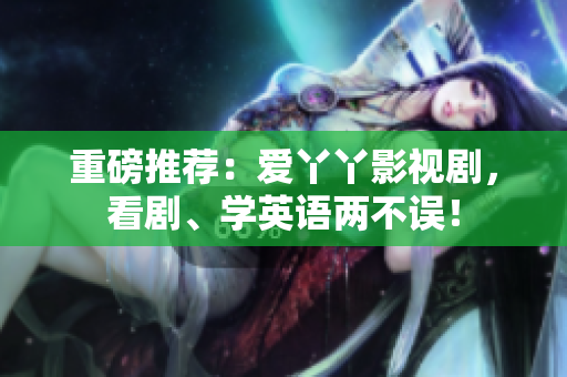 重磅推荐：爱丫丫影视剧，看剧、学英语两不误！