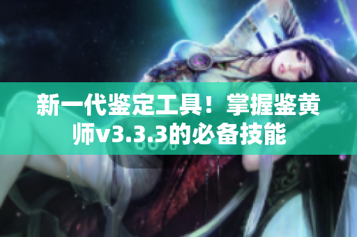 新一代鉴定工具！掌握鉴黄师v3.3.3的必备技能