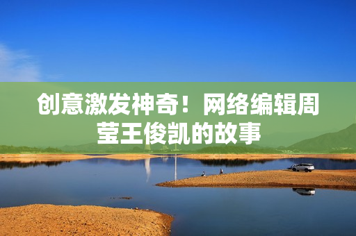 创意激发神奇！网络编辑周莹王俊凯的故事