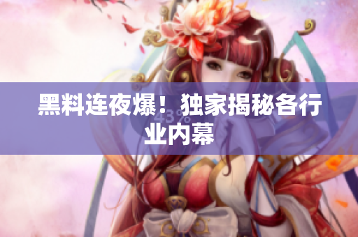 黑料连夜爆！独家揭秘各行业内幕