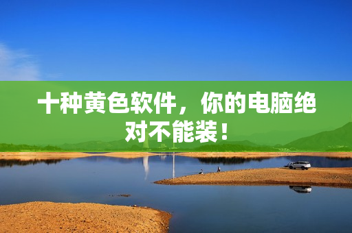 十种黄色软件，你的电脑绝对不能装！