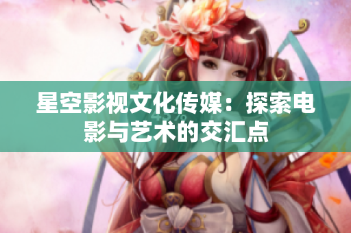 星空影视文化传媒：探索电影与艺术的交汇点