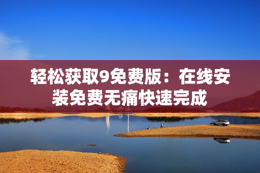 轻松获取9免费版：在线安装免费无痛快速完成