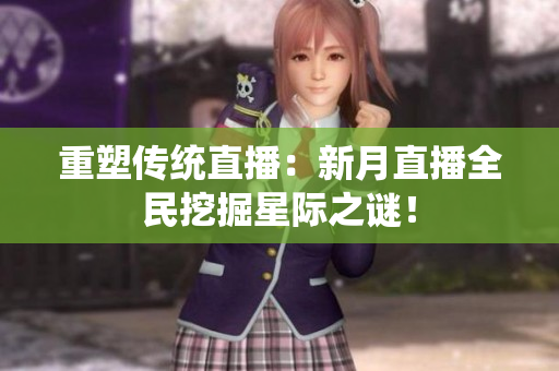重塑传统直播：新月直播全民挖掘星际之谜！