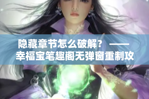 隐藏章节怎么破解？ —— 幸福宝笔趣阁无弹窗重制攻略