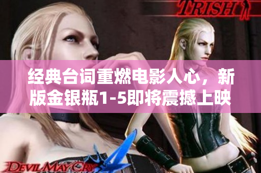 经典台词重燃电影人心，新版金银瓶1-5即将震撼上映