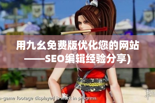 用九幺免费版优化您的网站——SEO编辑经验分享)