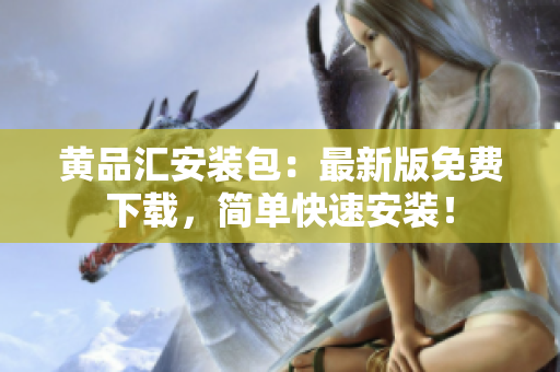 黄品汇安装包：最新版免费下载，简单快速安装！