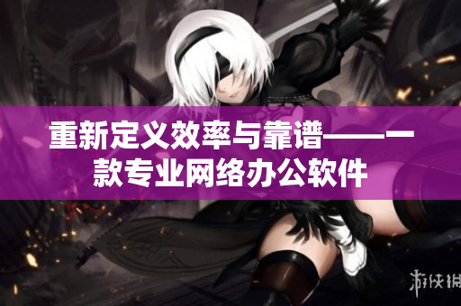 重新定义效率与靠谱——一款专业网络办公软件
