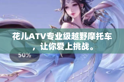 花儿ATV专业级越野摩托车，让你爱上挑战。