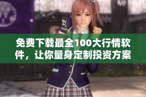 免费下载最全100大行情软件，让你量身定制投资方案