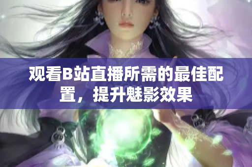 观看B站直播所需的最佳配置，提升魅影效果