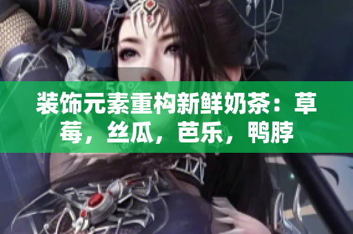 装饰元素重构新鲜奶茶：草莓，丝瓜，芭乐，鸭脖