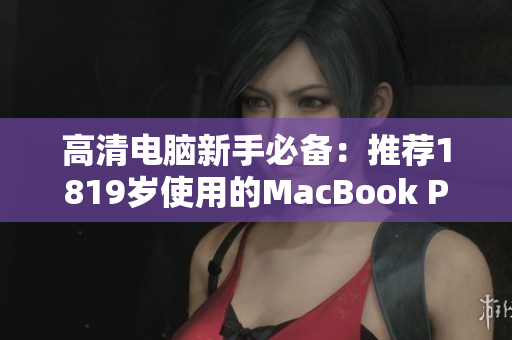 高清电脑新手必备：推荐1819岁使用的MacBook Pro