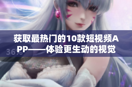 获取最热门的10款短视频APP——体验更生动的视觉享受