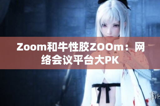 Zoom和牛性胶ZOOm：网络会议平台大PK