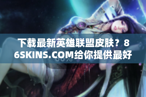 下载最新英雄联盟皮肤？86SKINS.COM给你提供最好的选择