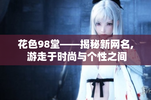 花色98堂——揭秘新网名, 游走于时尚与个性之间