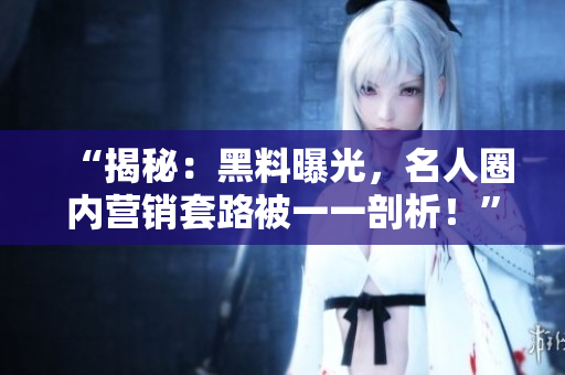 “揭秘：黑料曝光，名人圈内营销套路被一一剖析！”