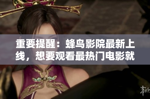 重要提醒：蜂鸟影院最新上线，想要观看最热门电影就来这里！