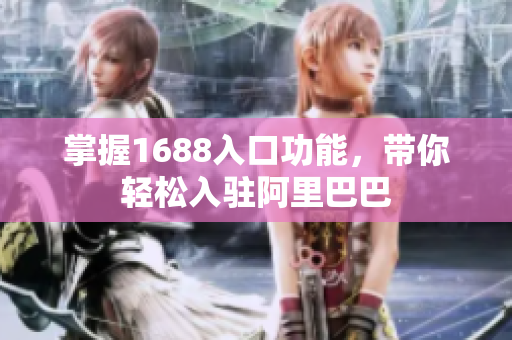 掌握1688入口功能，带你轻松入驻阿里巴巴