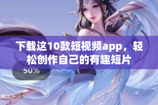 下载这10款短视频app，轻松创作自己的有趣短片
