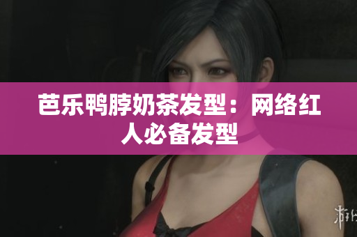 芭乐鸭脖奶茶发型：网络红人必备发型
