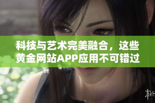 科技与艺术完美融合，这些黄金网站APP应用不可错过！