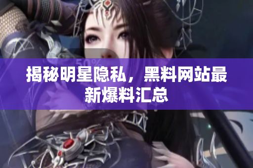 揭秘明星隐私，黑料网站最新爆料汇总