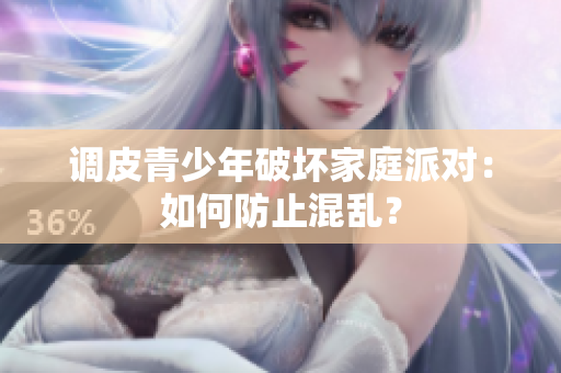 调皮青少年破坏家庭派对：如何防止混乱？