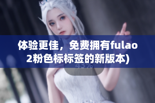 体验更佳，免费拥有fulao2粉色标标签的新版本)