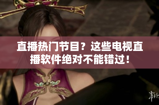 直播热门节目？这些电视直播软件绝对不能错过！
