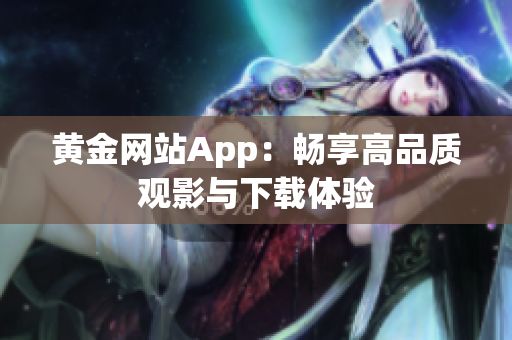黄金网站App：畅享高品质观影与下载体验