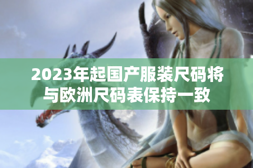 2023年起国产服装尺码将与欧洲尺码表保持一致